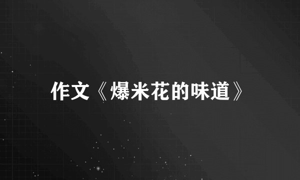 作文《爆米花的味道》
