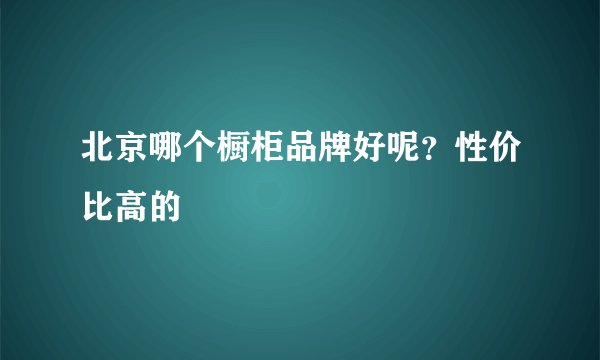 北京哪个橱柜品牌好呢？性价比高的
