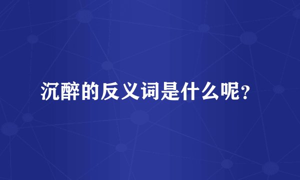 沉醉的反义词是什么呢？