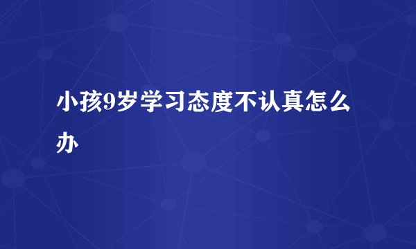 小孩9岁学习态度不认真怎么办