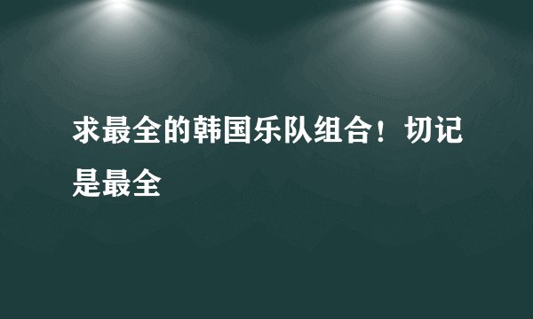 求最全的韩国乐队组合！切记是最全