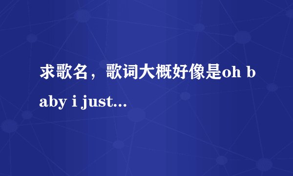 求歌名，歌词大概好像是oh baby i just want to know if you wanna be my girl