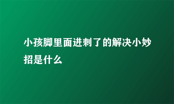 小孩脚里面进刺了的解决小妙招是什么