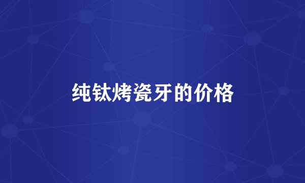 纯钛烤瓷牙的价格