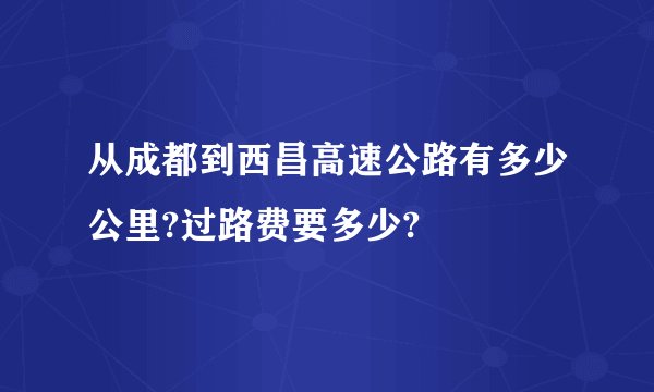 从成都到西昌高速公路有多少公里?过路费要多少?