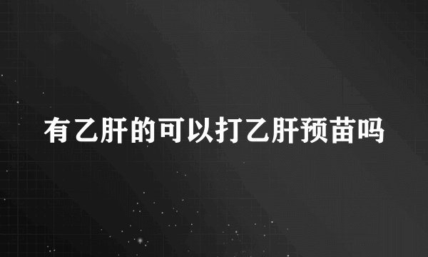 有乙肝的可以打乙肝预苗吗