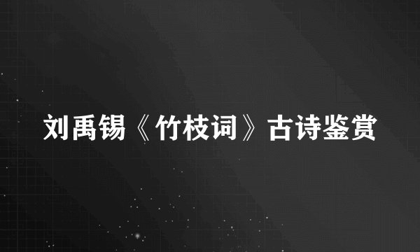刘禹锡《竹枝词》古诗鉴赏