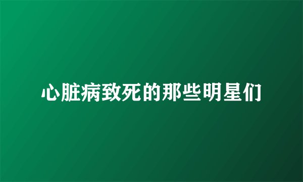 心脏病致死的那些明星们