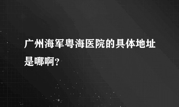 广州海军粤海医院的具体地址是哪啊？