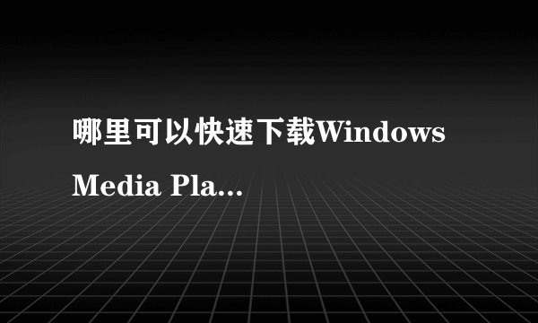 哪里可以快速下载Windows Media Player?