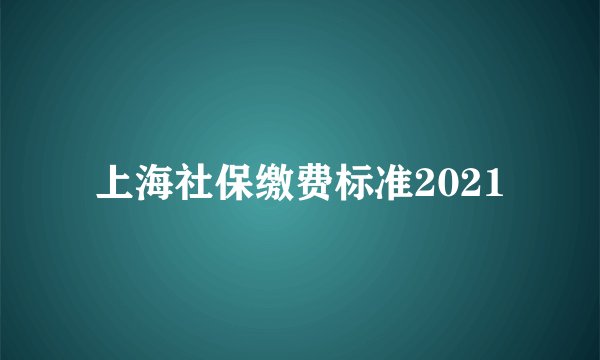 上海社保缴费标准2021
