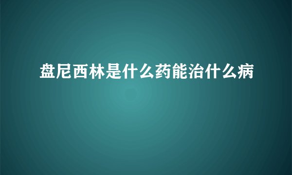 盘尼西林是什么药能治什么病