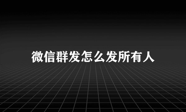 微信群发怎么发所有人