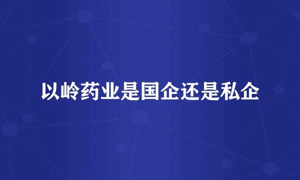 以岭药业是国企还是私企