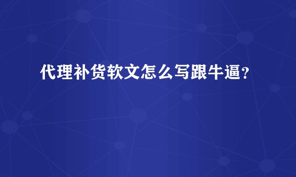 代理补货软文怎么写跟牛逼？