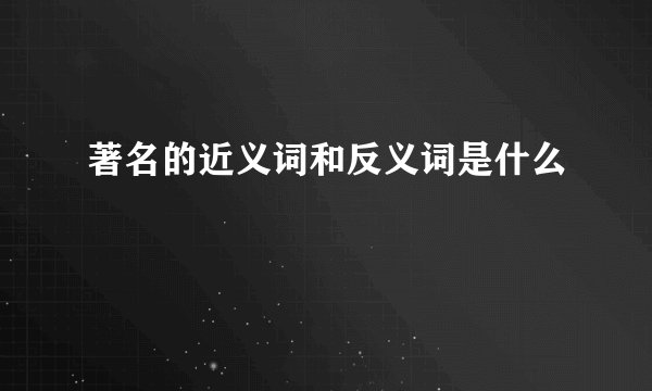 著名的近义词和反义词是什么