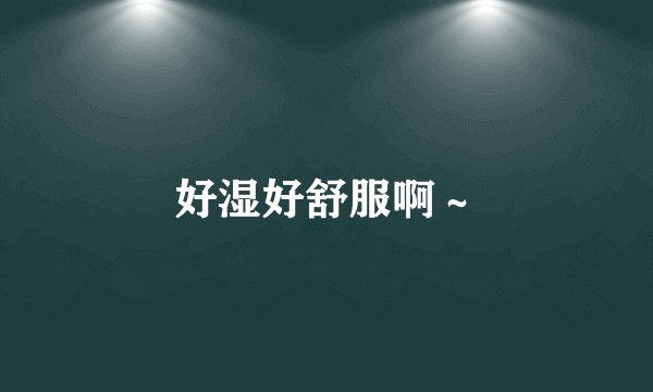好湿好舒服啊～