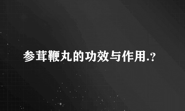 参茸鞭丸的功效与作用.？