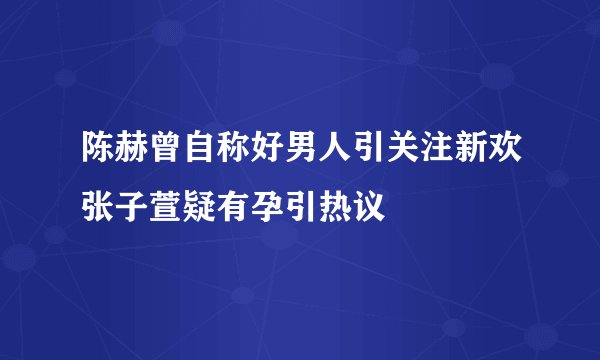 陈赫曾自称好男人引关注新欢张子萱疑有孕引热议
