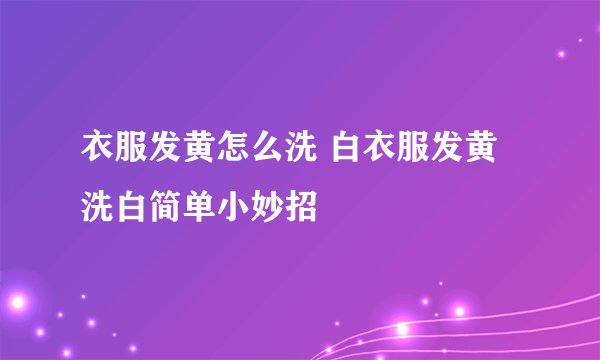 衣服发黄怎么洗 白衣服发黄洗白简单小妙招