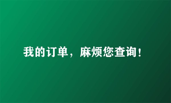 我的订单，麻烦您查询！