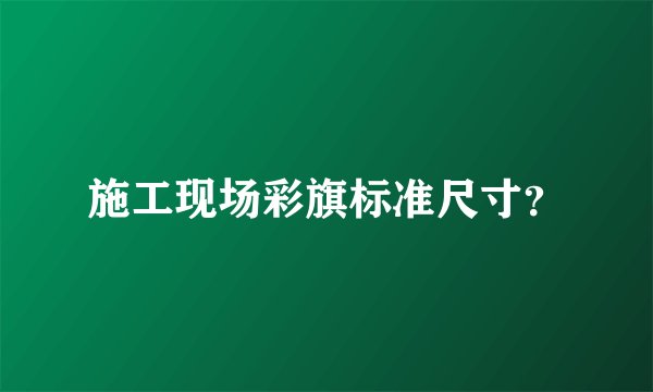 施工现场彩旗标准尺寸？