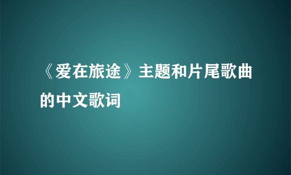 《爱在旅途》主题和片尾歌曲的中文歌词