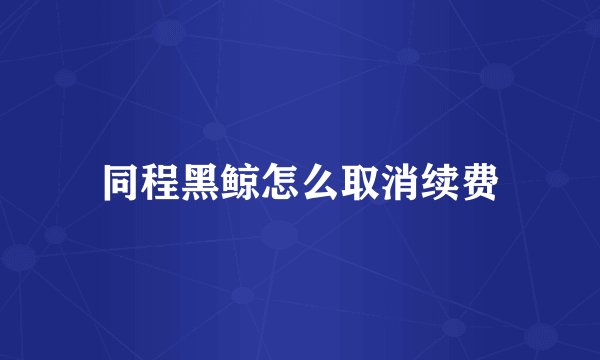 同程黑鲸怎么取消续费