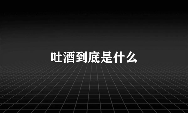 吐酒到底是什么