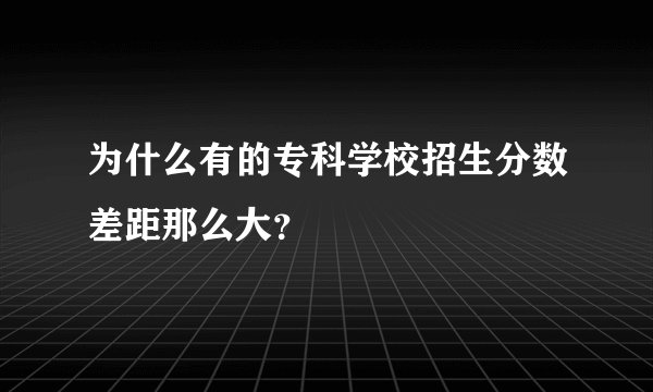 为什么有的专科学校招生分数差距那么大？