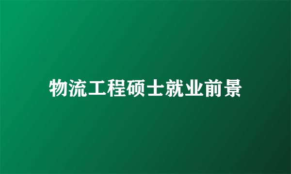 物流工程硕士就业前景