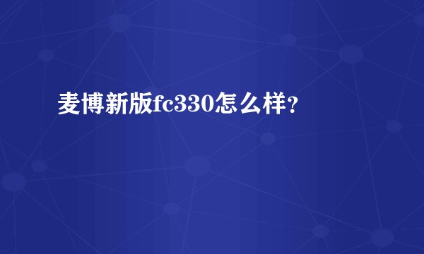 麦博新版fc330怎么样？