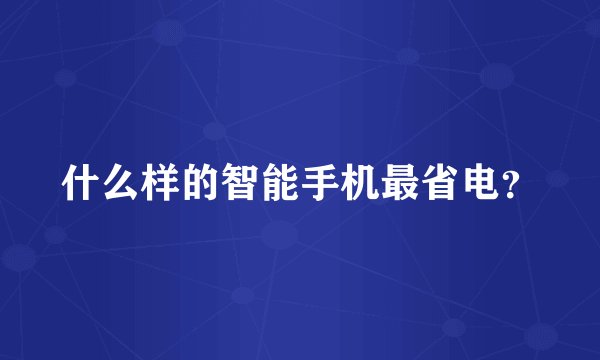 什么样的智能手机最省电？
