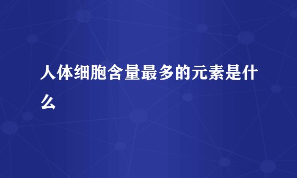 人体细胞含量最多的元素是什么