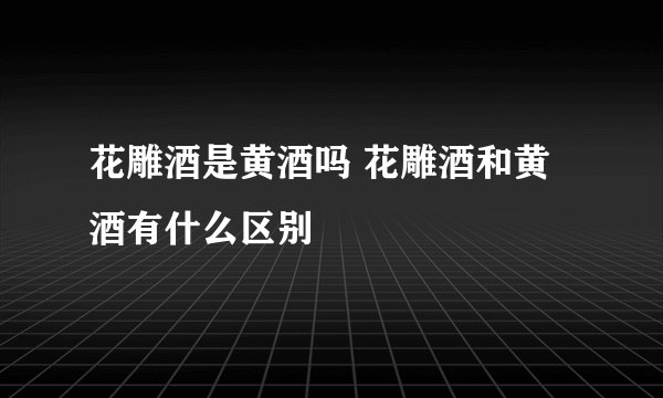 花雕酒是黄酒吗 花雕酒和黄酒有什么区别