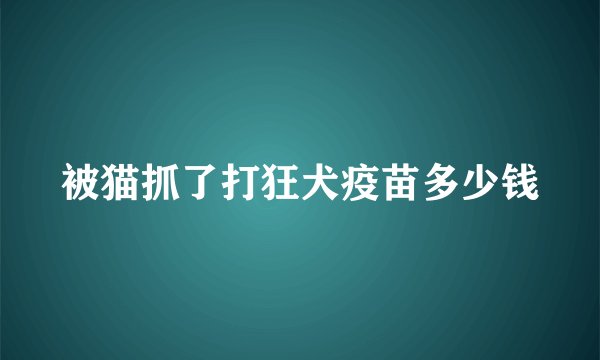 被猫抓了打狂犬疫苗多少钱