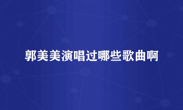 郭美美演唱过哪些歌曲啊