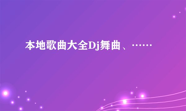 本地歌曲大全Dj舞曲、……