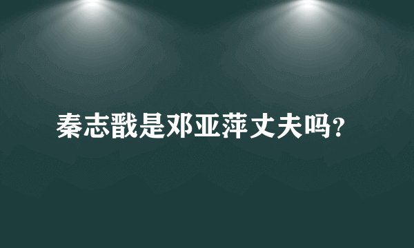 秦志戬是邓亚萍丈夫吗？