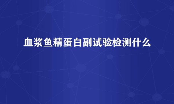 血浆鱼精蛋白副试验检测什么