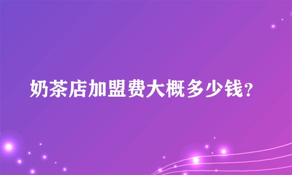 奶茶店加盟费大概多少钱？