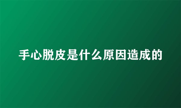 手心脱皮是什么原因造成的