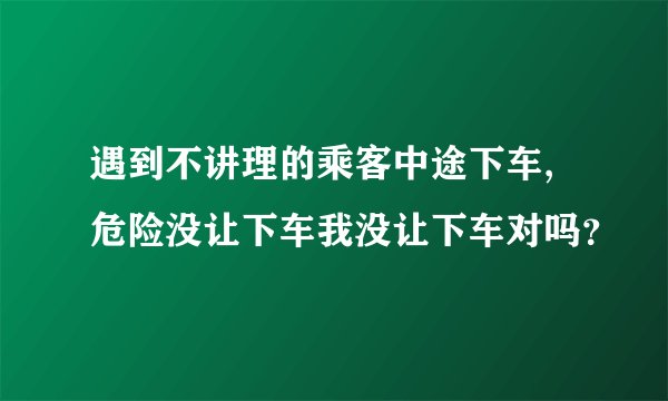 遇到不讲理的乘客中途下车,危险没让下车我没让下车对吗？