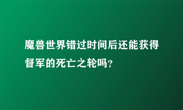 魔兽世界错过时间后还能获得督军的死亡之轮吗？