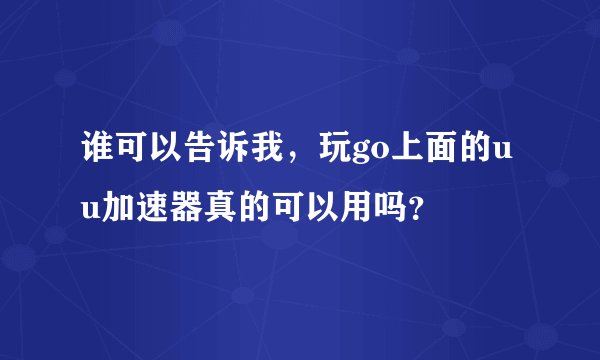 谁可以告诉我,玩go上面的uu加速器真的可以用吗?