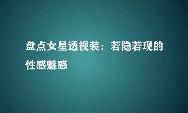 盘点女星透视装：若隐若现的性感魅惑