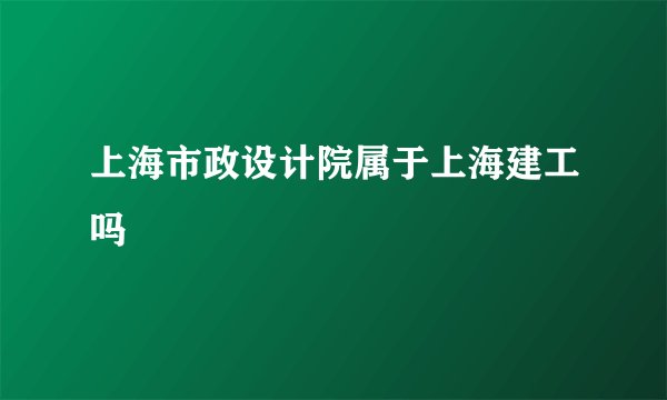 上海市政设计院属于上海建工吗