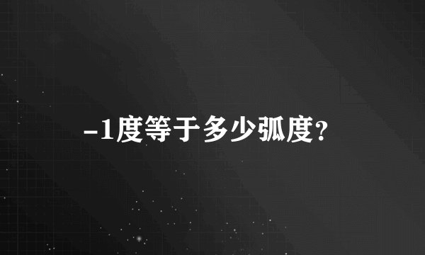 -1度等于多少弧度？