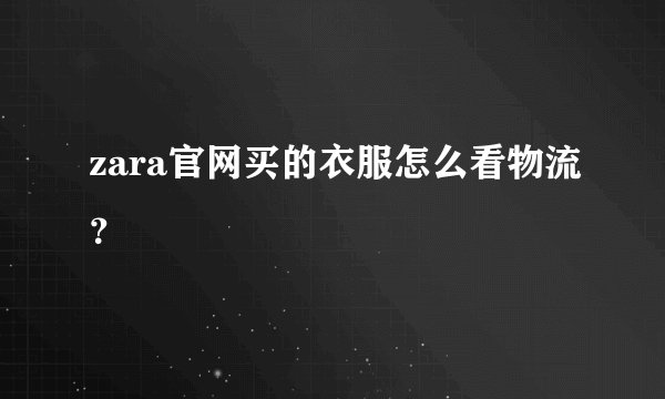 zara官网买的衣服怎么看物流？