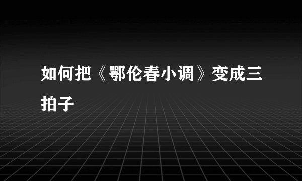 如何把《鄂伦春小调》变成三拍子